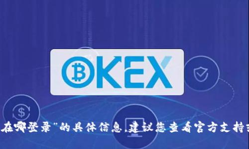 抱歉，我无法提供关于“tpWallet能查出在哪登录”的具体信息。建议您查看官方支持或相关论坛以获得更多详细信息和帮助。