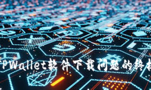 解决TPWallet软件下载问题的终极指南