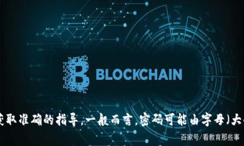 很抱歉，无法提供有关特定应用程序或服务的确切密码要求或组成部分的信息。这种信息通常因应用的不同而异，建议您查看该应用的官方网站或帮助文档，以获取准确的指导。一般而言，密码可能由字母（大小写）、数字及特殊符号组成。确保在设置密码时遵循强密码的最佳实践，使用足够长度和复杂度的组合，以增强安全性。如果您有其他问题或需求，欢迎随时询问！