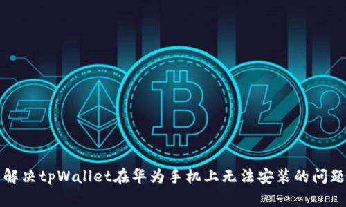 解决tpWallet在华为手机上无法安装的问题