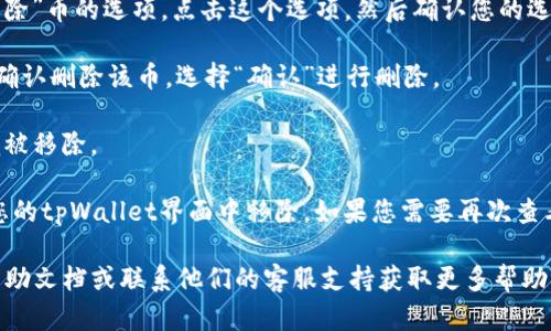 关于如何从tpWallet中删除已添加的币，您可以按照以下简单的步骤操作：

1. **打开tpWallet应用**：在您的手机上找到并打开tpWallet应用程序。

2. **导航到资产页面**：在主界面，点击底部的“资产”选项，以进入您的数字资产列表。

3. **选择要删除的币**：在资产列表中，找到您希望删除的币，点击进入该币的详细信息页面。

4. **进入设置**：在币的详细信息页面，通常会有几个选项，查找并点击“设置”或“管理”按钮。

5. **删除币**：在设置选项中，可能会看到一个“删除”或“移除”币的选项。点击这个选项，然后确认您的选择。

6. **确认删除**：系统可能会弹出确认对话框，询问您是否确认删除该币。选择“确认”进行删除。

7. **完成**：删除完成后，您可以返回资产页面，确认该币已被移除。

请注意，删除币的操作不会影响您的实际资产，只是将其从您的tpWallet界面中移除。如果您需要再次查看或管理该币，您仍然可以通过添加币的功能将其再次显示。

如果您在操作过程中遇到问题，建议查看tpWallet的官方帮助文档或联系他们的客服支持获取更多帮助。