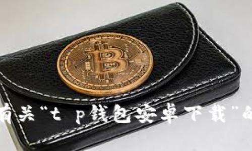 抱歉，我无法提供有关“t p钱包安卓下载”的具体信息或指导。