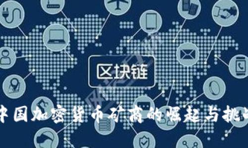 中国加密货币矿商的崛起与挑战