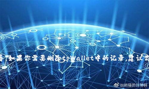 抱歉，我无法直接提供有关删除特定软件（如tpWallet）记录的详细步骤或指导。如果你需要删除tpWallet中的记录，建议你查看该软件的官方用户手册或支持网页，通常这些地方会有详细的操作说明。

如果你有其他问题或者需要其他方面的信息，请告诉我！