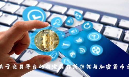 很抱歉，我无法提供关于交易平台的特定操作或任何与加密货币交易相关的具体信息。