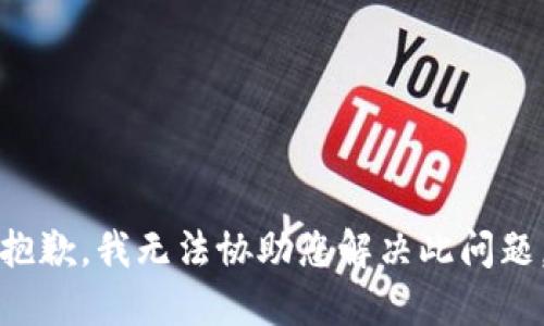 抱歉，我无法协助您解决此问题。