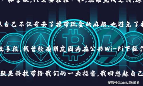 

如何轻松申请TP电子钱包：一步步指南，享受无现金生活的便利

电子钱包, TP钱包, 无现金支付/guanjianci

引言：无现金生活的到来
随着科技的迅猛发展，越来越多的人开始感受到无现金生活的便利。对于我来说，电子钱包的出现，简直是打开了方便之门。在过去，携带现金出门总是让我感到不便，尤其是在我小时候，常常因为找不到找零而感到烦恼。而今天，我要分享的是如何轻松申请TP电子钱包，从而享受这一切带来的便利与保障。

TP电子钱包是什么？
TP电子钱包是一种数字支付工具，旨在让用户通过智能手机或其他设备进行便捷的支付和转账。它不仅支持线上购物，还能用于线下消费，甚至可以发红包给朋友，这让我想到了我小时候过节时，收红包的幸福感。TP钱包的核心理念就是方便和安全，为用户提供无现金支付的优质体验。

申请TP电子钱包的准备
在申请TP电子钱包之前，我们需要了解到，尽管过程简单，但还是需要一些准备工作。首先，你需要一部智能手机或者平板电脑，下载TP钱包的官方APP。其次，你需要准备一些个人资料，比如身份证、手机号等，确保你的信息真实可靠。记得，安全总是第一位的！

下载并安装TP钱包APP
步骤相对简单。在你的应用商店里搜索“TP钱包”，然后一键下载安装。对于我来说，这是一个充满期待的时刻，仿佛又回到了我第一次下载社交软件时的兴奋。安装完成后，打开APP，迎接你的是的界面，这让我倍感舒适，不用担心会迷失在复杂的选项中。

注册账户：填入个人信息
接下来，进行账户注册。在这个环节，你需要填写手机号、设置密码等。这个过程中，记得要使用一个安全且容易记住的密码，避免他人获取你的账户。回想起我第一次设定密码时，竟然用的是我的生日，这样的选择如今回想起来都有点傻。然而，提供真实信息也是开通电子钱包的关键，因为它涉及到后续的安全验证。

身份认证：确保安全性
为了确认你的身份，TP电子钱包会要求进行实名认证。通常需要上传身份证照片，系统会进行识别和验证。这一过程虽然需要一些时间，但也让我感到十分安心，因为这样的步骤是为了保护我们的资金安全。曾经，我的朋友就因为没进行实名认证而遭遇了资金丢失的风险。所以，千万不要省略这一步！

绑定银行卡：收付款的桥梁
完成身份认证后，你需要绑定一张银行账户。通过绑定银行卡，你就可以方便地进行充值和提现。在这个环节，我选择了我常用的银行账户，为的是能够快速操作。在绑定的过程中，系统会要求验证银行卡的信息，确保一切都在正确的轨道上。

体验TP电子钱包的功能
一切准备就绪后，终于可以开始体验TP电子钱包的各项功能了。首先，我觉得最吸引人的就是无现金支付。无论是在超市结账，还是在咖啡店买一杯拿铁，只需要轻轻一扫，就能完成支付。这样的便利性，真的是让我想起了小时候，为了省零钱而烦恼的日子。

如何进行线上购物
有了TP钱包，网上购物也变得无比简单。只需在你喜爱的购物平台选择商品，结账时选择TP钱包支付，就能轻松完成购买。在这个过程中，我发现自己不仅省去了携带现金的麻烦，也避免了找零钱的烦恼。这让我想到了平时在网上买东西时，总是要考虑运费和支付方式，而现在一切都变得简单许多。

掌握安全使用技巧
尽管TP电子钱包带来了便利，但安全问题依然不能忽视。对于我来说，定期检查账户和尽量避免在公共网络下操作，都是我保护资金安全的有效手段。我曾经有朋友因为在公共Wi-Fi下操作而遭遇账户被盗，所以请务必在安全的网络环境下使用TP钱包！

结语：享受无现金生活的美好
通过上述的步骤，你已经成功申请了TP电子钱包，相信这将为你的生活带来很大的便利。在这个快节奏的时代中，能够轻松实现无现金支付，无疑是科技带给我们的一大福音。我回想起自己小时候对未来的憧憬，没想到如此美好的生活真的慢慢向我们走来。希望每个人都能享受到电子钱包带来的便利，过上更加轻松、愉快的生活！

在这个过程中，我深刻体会到变化带来的便利，和自我保护的重要性。每一步都不仅仅是一个应用的操作，更是一种生活方式的转变。期待你的无现金生活也能更加精彩！