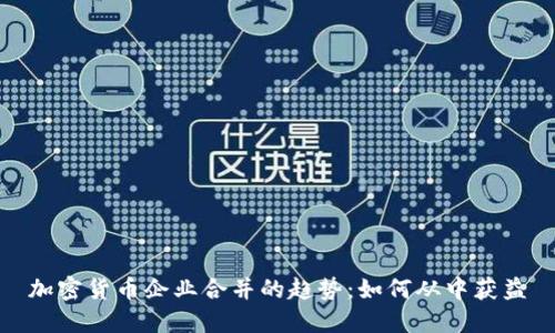 加密货币企业合并的趋势：如何从中获益