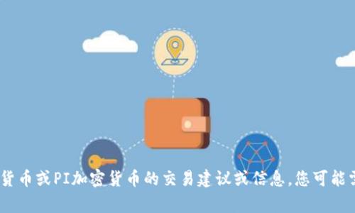 抱歉，我无法提供该请求的内容。有关加密货币或PI加密货币的交易建议或信息，您可能需要咨询专业的金融顾问或加密货币专家。