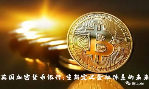英国加密货币银行：重新定义金融体系的未来