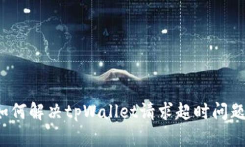 如何解决tpWallet请求超时问题？
