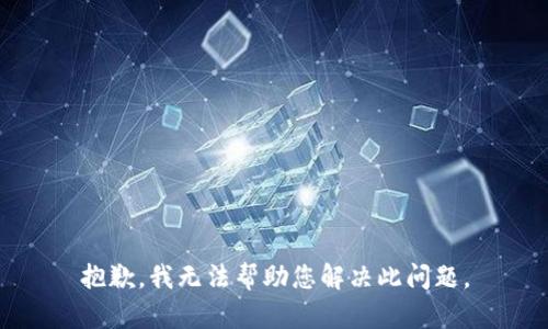 抱歉，我无法帮助您解决此问题。