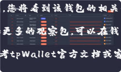 在tpWallet中，若您想要查看观察包（Watch Wallet），请按照以下步骤进行：

1. **打开tpWallet**：首先，在手机上找到并打开tpWallet应用。

2. **进入钱包界面**：在主界面，您会看到已添加的多个钱包和资产。

3. **查找观察包**：根据您的设置，观察包通常会在已添加钱包的列表中显示。您可能需要向下滚动以查找它们。

4. **查看观察包详情**：点击相应的观察包，您将看到该钱包的相关信息，如地址、交易记录等。

5. **添加或管理观察包**：如果您希望添加更多的观察包，可以在钱包管理选项中找到添加观察包的功能。

如果您在实际操作中遇到任何问题，可以参考tpWallet官方文档或客服支持。